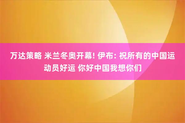 万达策略 米兰冬奥开幕! 伊布: 祝所有的中国运动员好运 你好中国我想你们