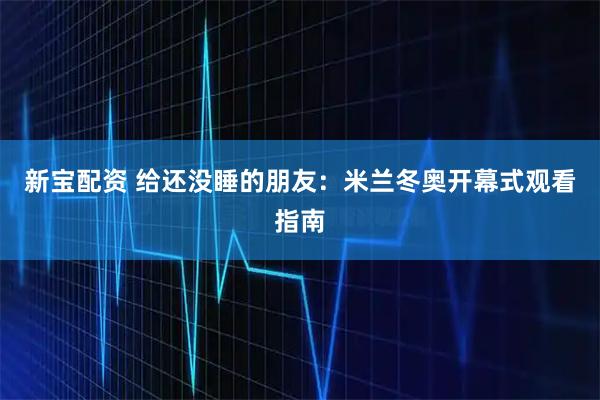新宝配资 给还没睡的朋友：米兰冬奥开幕式观看指南