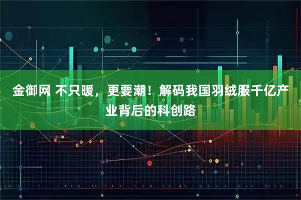 金御网 不只暖，更要潮！解码我国羽绒服千亿产业背后的科创路