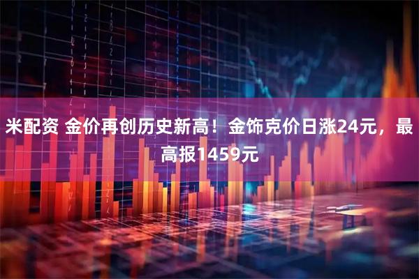 米配资 金价再创历史新高！金饰克价日涨24元，最高报1459元