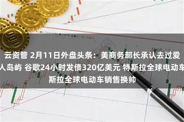 云资管 2月11日外盘头条：美商务部长承认去过爱泼斯坦私人岛屿 谷歌24小时发债320亿美元 特斯拉全球电动车销售换帅