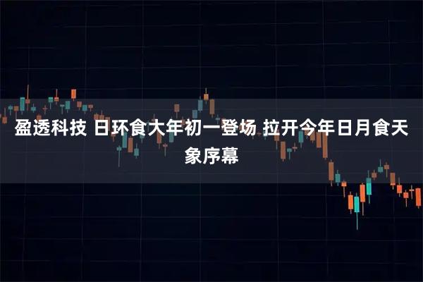 盈透科技 日环食大年初一登场 拉开今年日月食天象序幕