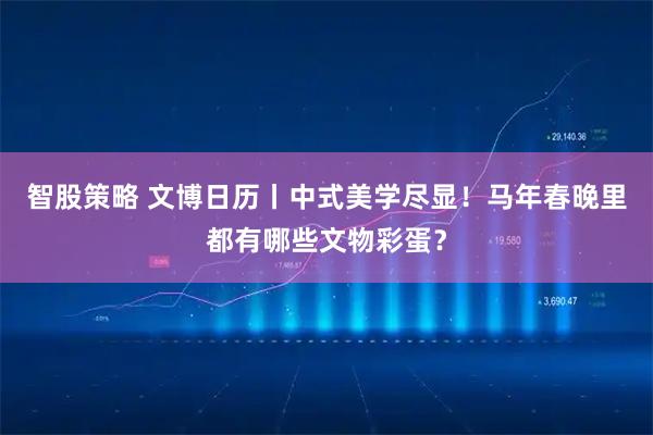 智股策略 文博日历丨中式美学尽显！马年春晚里都有哪些文物彩蛋？