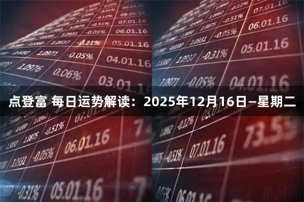 点登富 每日运势解读：2025年12月16日—星期二