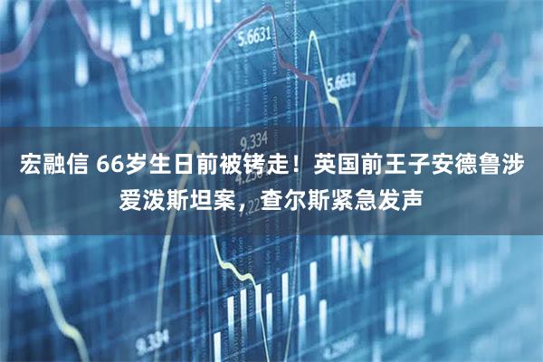 宏融信 66岁生日前被铐走！英国前王子安德鲁涉爱泼斯坦案，查尔斯紧急发声