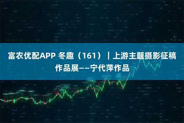 富农优配APP 冬趣（161）｜上游主题摄影征稿作品展——宁代萍作品
