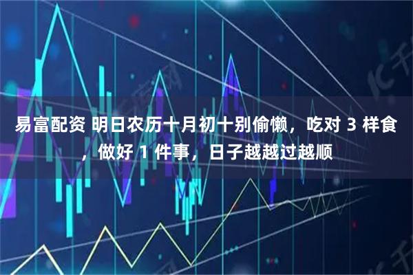 易富配资 明日农历十月初十别偷懒，吃对 3 样食，做好 1 件事，日子越越过越顺