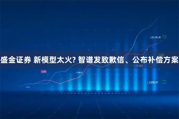 盛金证券 新模型太火? 智谱发致歉信、公布补偿方案