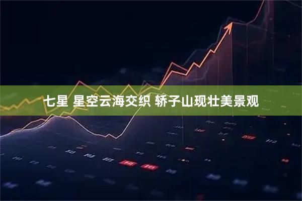 七星 星空云海交织 轿子山现壮美景观