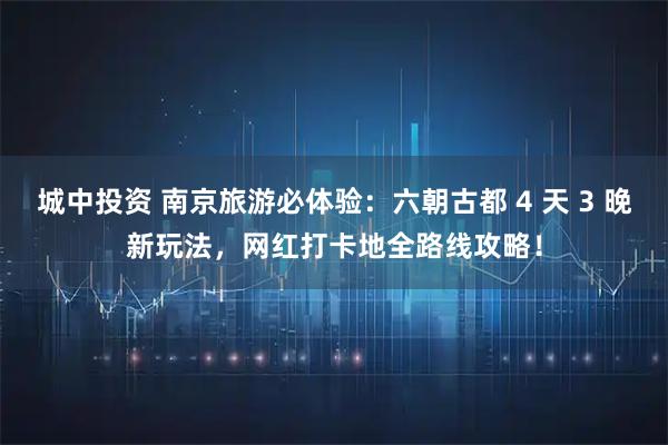 城中投资 南京旅游必体验：六朝古都 4 天 3 晚新玩法，网红打卡地全路线攻略！