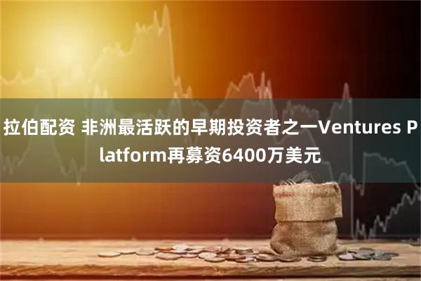 拉伯配资 非洲最活跃的早期投资者之一Ventures Platform再募资6400万美元