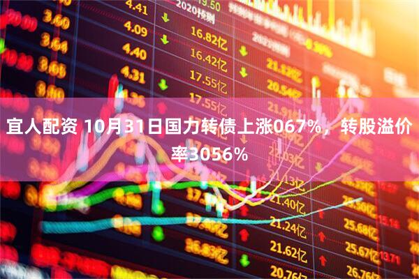 宜人配资 10月31日国力转债上涨067%，转股溢价率3056%