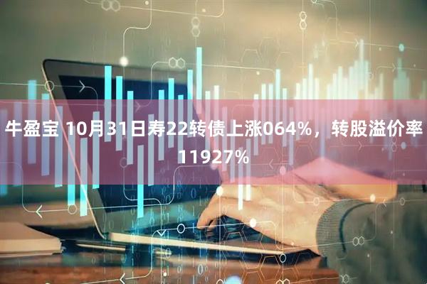 牛盈宝 10月31日寿22转债上涨064%，转股溢价率11927%