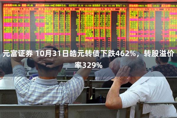 元富证券 10月31日皓元转债下跌462%，转股溢价率329%