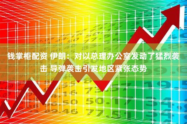 钱掌柜配资 伊朗：对以总理办公室发动了猛烈袭击 导弹袭击引发地区紧张态势