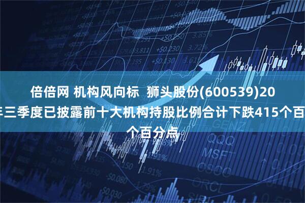 倍倍网 机构风向标  狮头股份(600539)2025年三季度已披露前十大机构持股比例合计下跌415个百分点