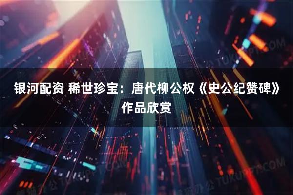 银河配资 稀世珍宝：唐代柳公权《史公纪赞碑》作品欣赏
