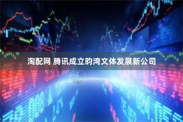 淘配网 腾讯成立昀湾文体发展新公司