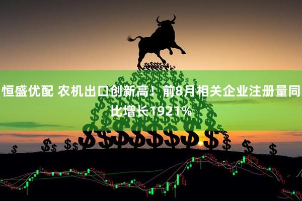 恒盛优配 农机出口创新高！前8月相关企业注册量同比增长1921%