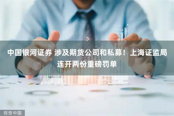 中国银河证券 涉及期货公司和私募！上海证监局连开两份重磅罚单