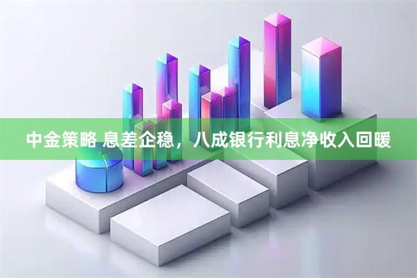 中金策略 息差企稳，八成银行利息净收入回暖