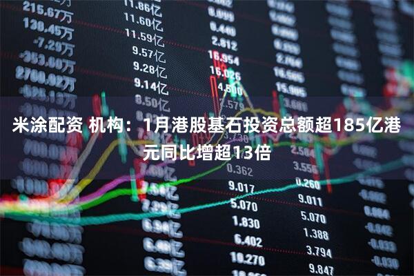 米涂配资 机构：1月港股基石投资总额超185亿港元同比增超13倍